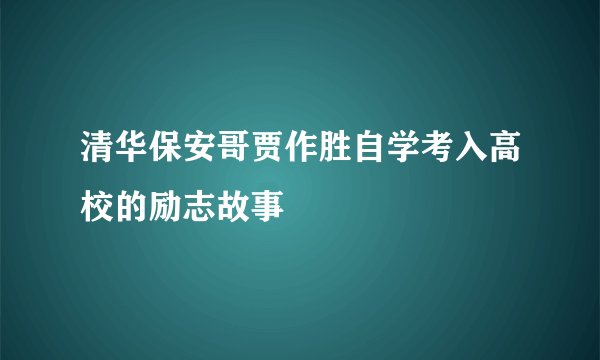 清华保安哥贾作胜自学考入高校的励志故事