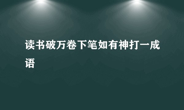 读书破万卷下笔如有神打一成语
