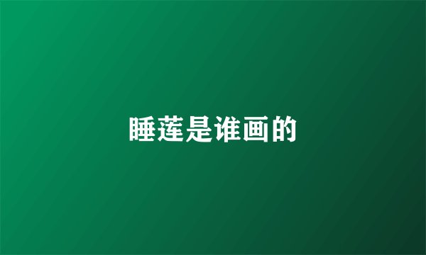 睡莲是谁画的