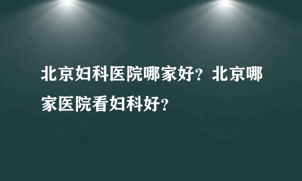 北京妇科医院哪家好？北京哪家医院看妇科好？