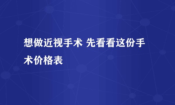 想做近视手术 先看看这份手术价格表