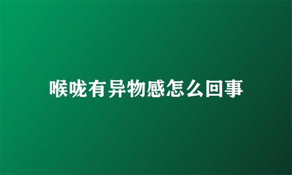 喉咙有异物感怎么回事