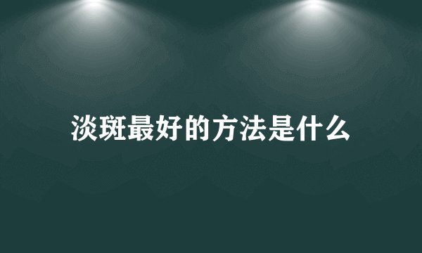 淡斑最好的方法是什么