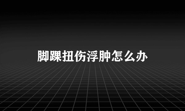脚踝扭伤浮肿怎么办