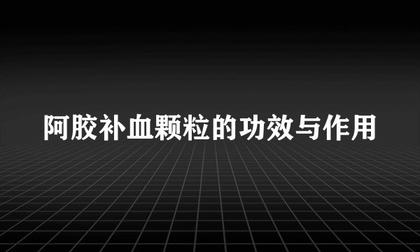 阿胶补血颗粒的功效与作用
