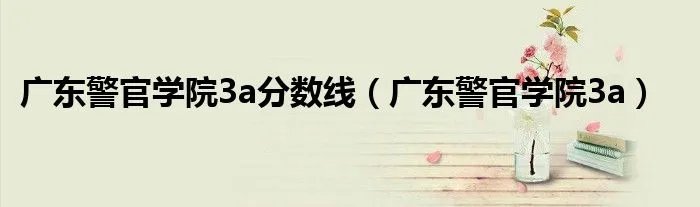 广东警官学院3a分数线（广东警官学院3a）