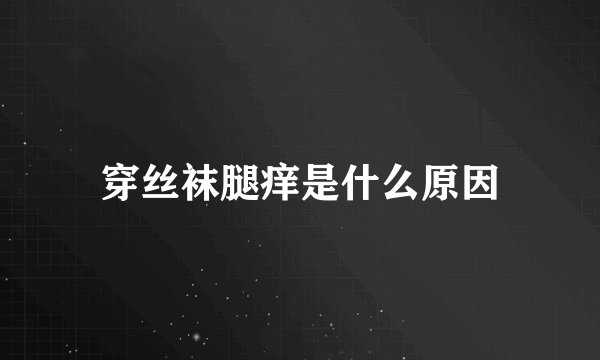 穿丝袜腿痒是什么原因