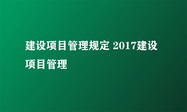 建设项目管理规定 2017建设项目管理