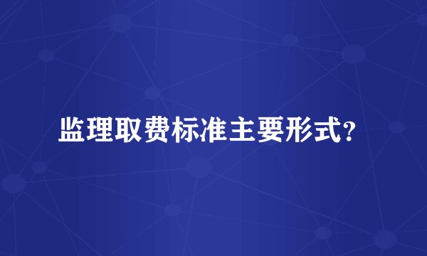 监理取费标准主要形式？