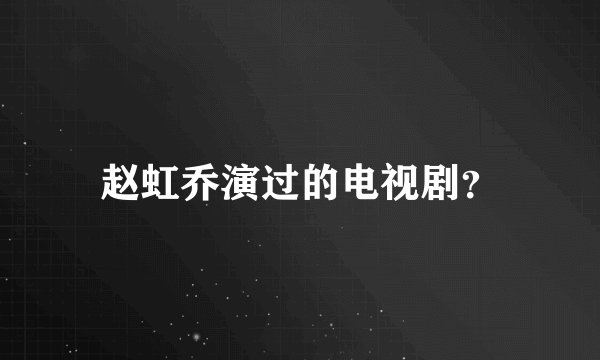 赵虹乔演过的电视剧？
