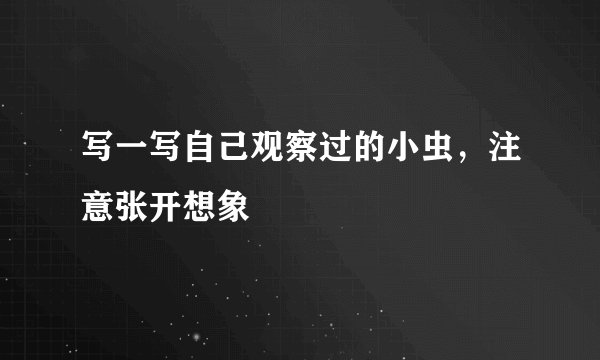 写一写自己观察过的小虫,注意张开想象