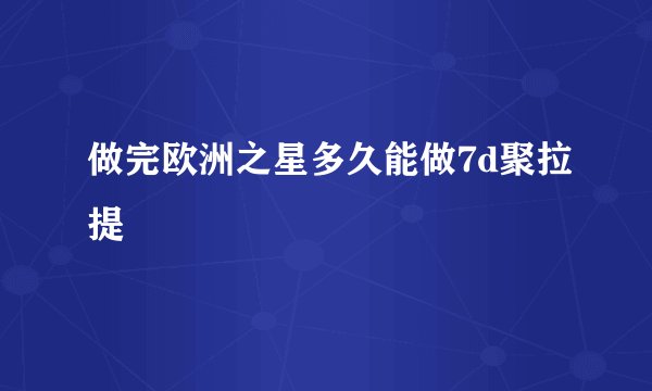 做完欧洲之星多久能做7d聚拉提