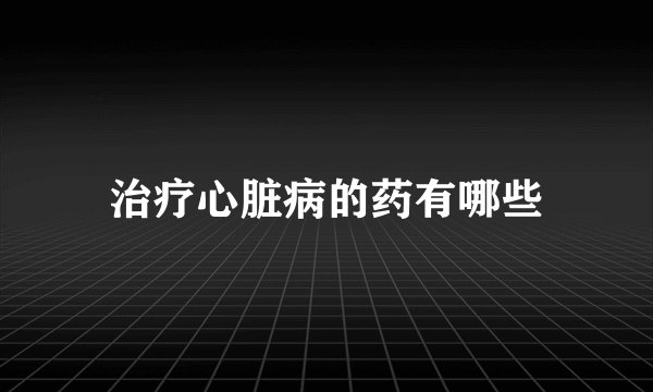治疗心脏病的药有哪些