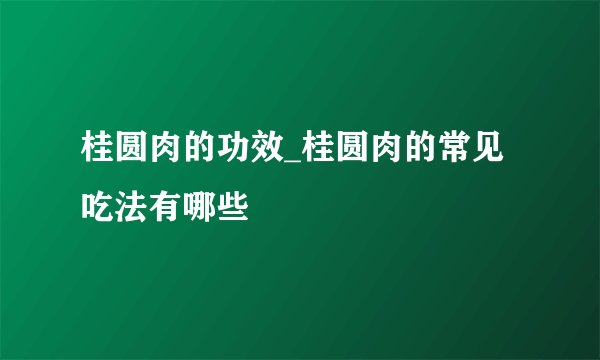 桂圆肉的功效_桂圆肉的常见吃法有哪些