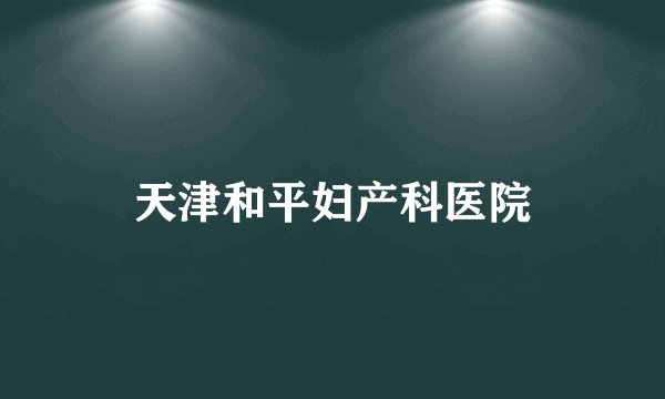 天津和平妇产科医院