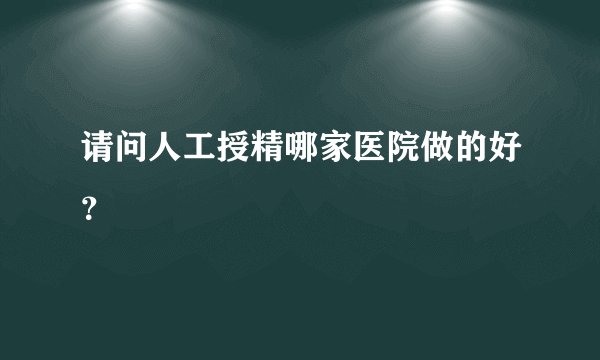 请问人工授精哪家医院做的好？