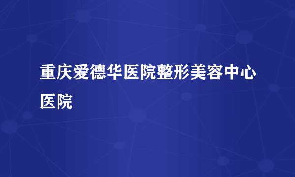 重庆爱德华医院整形美容中心医院