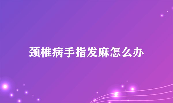 颈椎病手指发麻怎么办