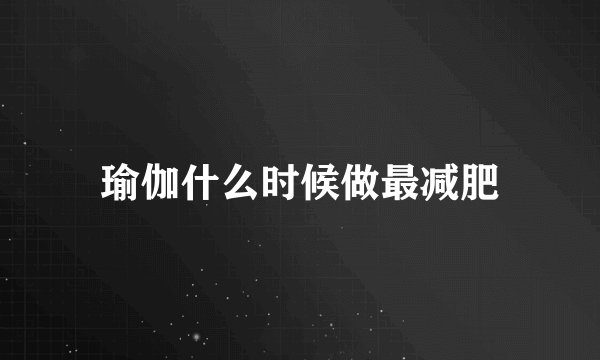 瑜伽什么时候做最减肥