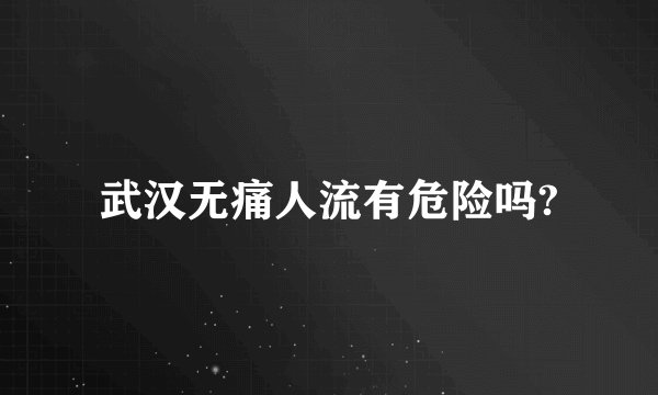 武汉无痛人流有危险吗?