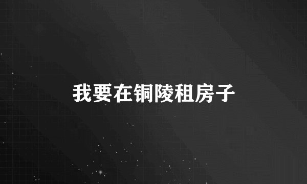 我要在铜陵租房子