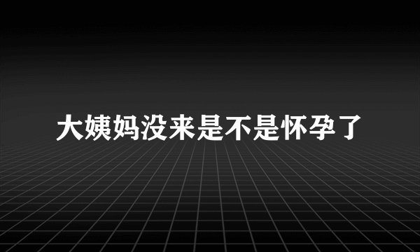 大姨妈没来是不是怀孕了