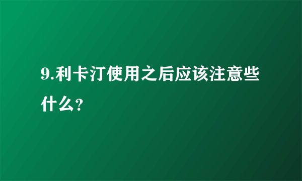 9.利卡汀使用之后应该注意些什么?
