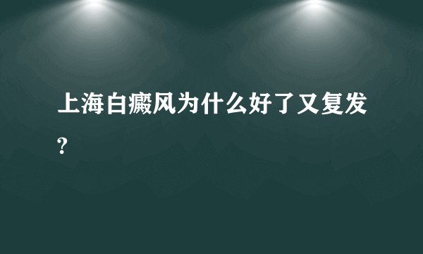 上海白癜风为什么好了又复发?