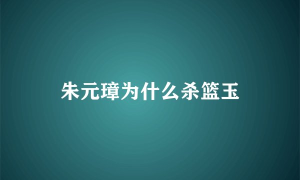 朱元璋为什么杀篮玉