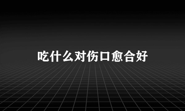 吃什么对伤口愈合好