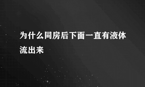 为什么同房后下面一直有液体流出来