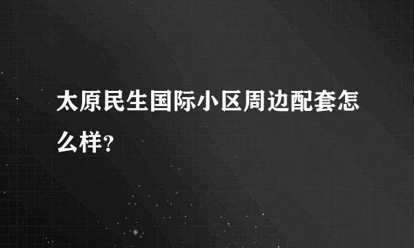 太原民生国际小区周边配套怎么样？