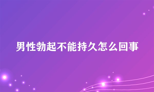 男性勃起不能持久怎么回事