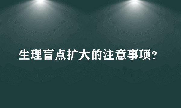 生理盲点扩大的注意事项？