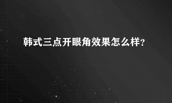 韩式三点开眼角效果怎么样？