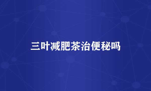 三叶减肥茶治便秘吗