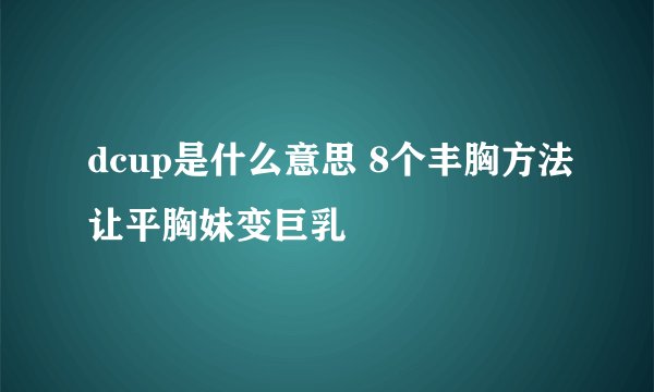 dcup是什么意思 8个丰胸方法让平胸妹变巨乳