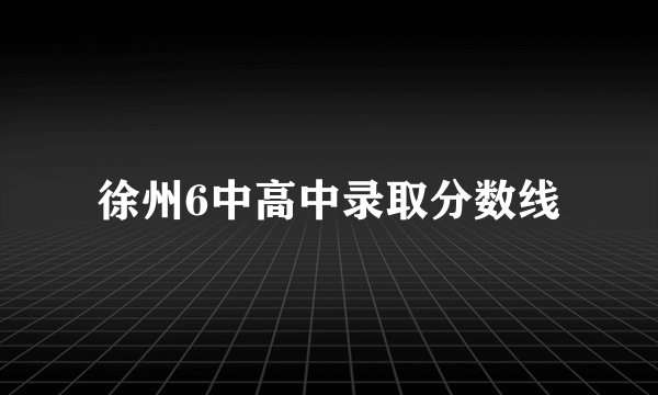 徐州6中高中录取分数线