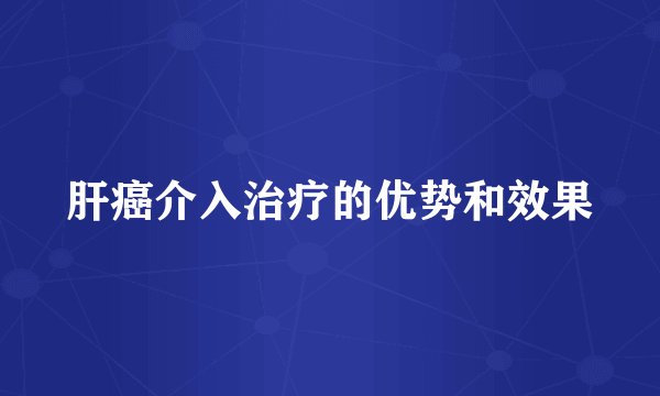 肝癌介入治疗的优势和效果