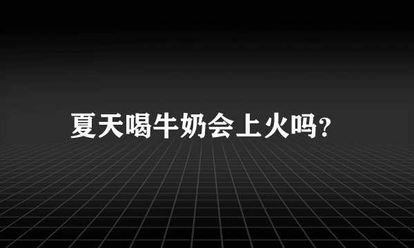 夏天喝牛奶会上火吗？