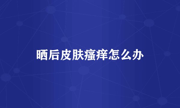 晒后皮肤瘙痒怎么办