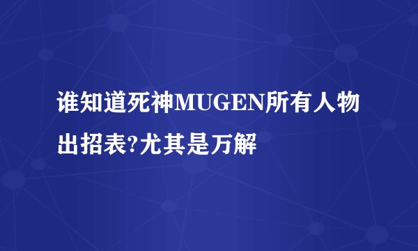 谁知道死神MUGEN所有人物出招表?尤其是万解