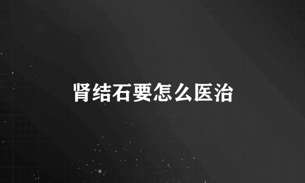肾结石要怎么医治