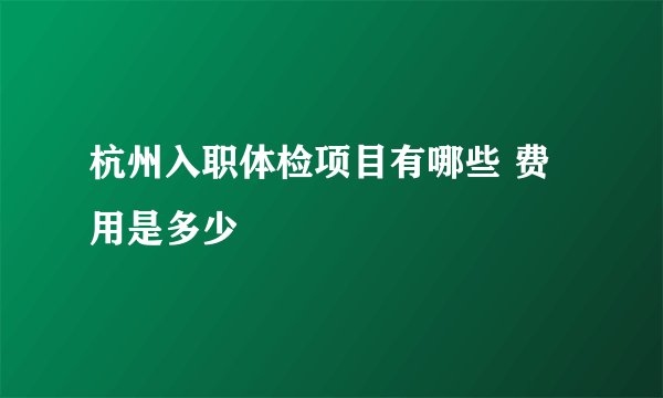 杭州入职体检项目有哪些 费用是多少