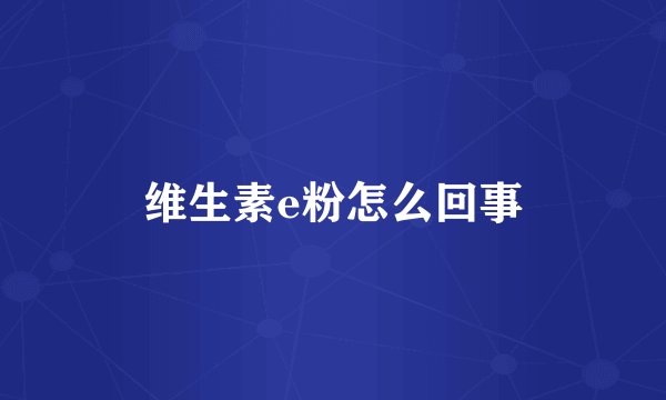 维生素e粉怎么回事