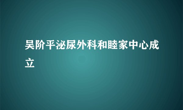 吴阶平泌尿外科和睦家中心成立