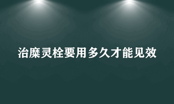 治糜灵栓要用多久才能见效