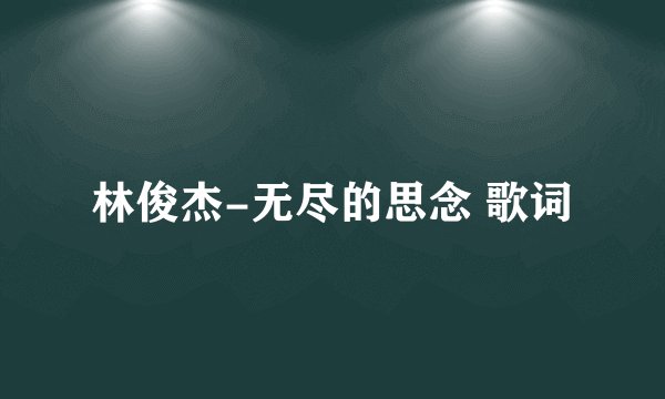 林俊杰-无尽的思念 歌词