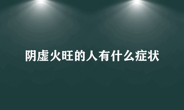 阴虚火旺的人有什么症状