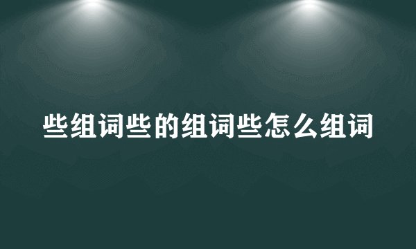 些组词些的组词些怎么组词